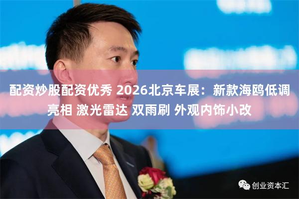 配资炒股配资优秀 2026北京车展：新款海鸥低调亮相 激光雷达 双雨刷 外观内饰小改