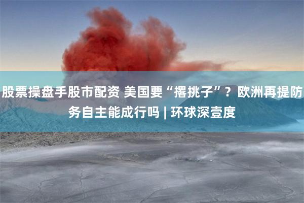 股票操盘手股市配资 美国要“撂挑子”？欧洲再提防务自主能成行吗 | 环球深壹度