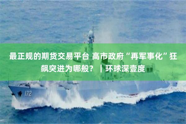 最正规的期货交易平台 高市政府“再军事化”狂飙突进为哪般？｜环球深壹度