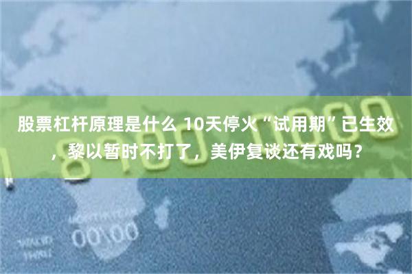 股票杠杆原理是什么 10天停火“试用期”已生效，黎以暂时不打了，美伊复谈还有戏吗？