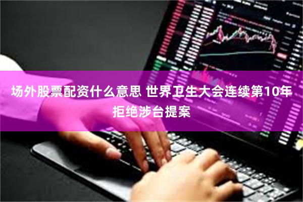 场外股票配资什么意思 世界卫生大会连续第10年拒绝涉台提案
