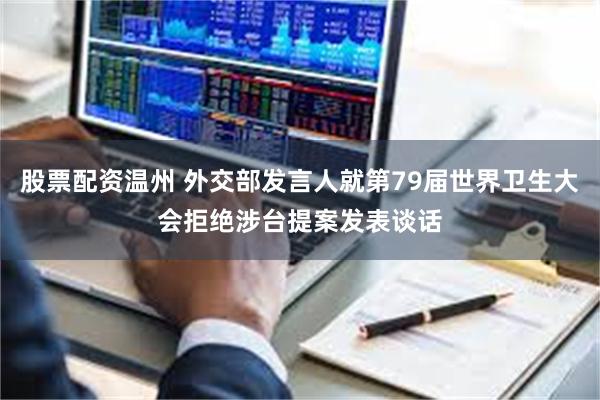 股票配资温州 外交部发言人就第79届世界卫生大会拒绝涉台提案发表谈话
