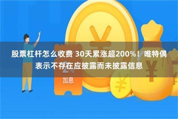 股票杠杆怎么收费 30天累涨超200%！唯特偶表示不存在应披露而未披露信息