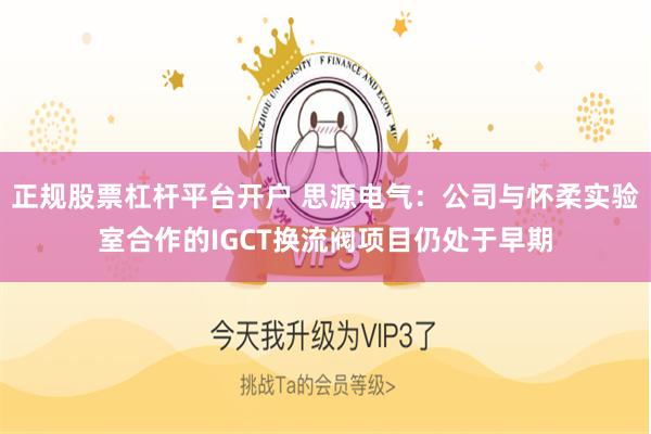 正规股票杠杆平台开户 思源电气：公司与怀柔实验室合作的IGCT换流阀项目仍处于早期