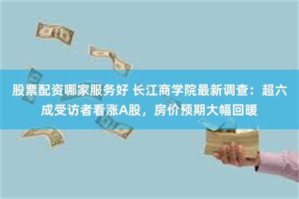 股票配资哪家服务好 长江商学院最新调查：超六成受访者看涨A股，房价预期大幅回暖