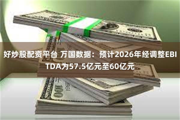 好炒股配资平台 万国数据：预计2026年经调整EBITDA为57.5亿元至60亿元