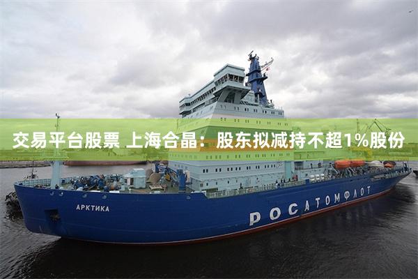 交易平台股票 上海合晶：股东拟减持不超1%股份