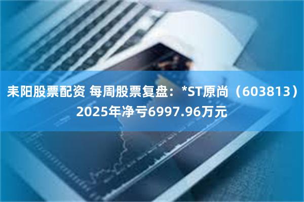 耒阳股票配资 每周股票复盘：*ST原尚（603813）2025年净亏6997.96万元