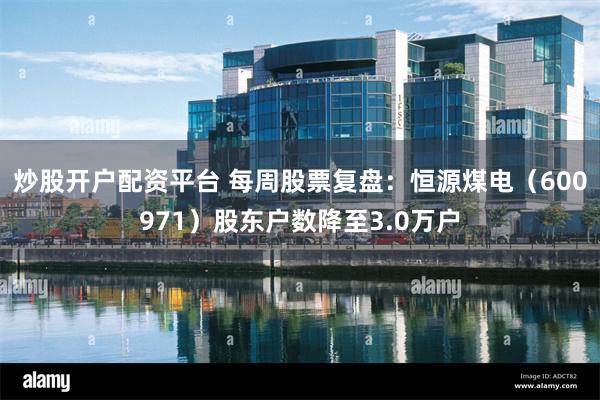 炒股开户配资平台 每周股票复盘：恒源煤电（600971）股东户数降至3.0万户
