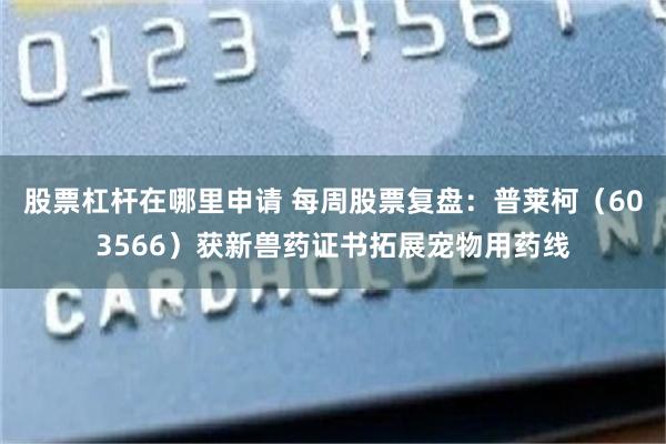 股票杠杆在哪里申请 每周股票复盘：普莱柯（603566）获新兽药证书拓展宠物用药线