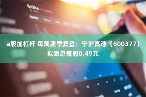 a股加杠杆 每周股票复盘：宁沪高速（600377）拟派息每股0.49元