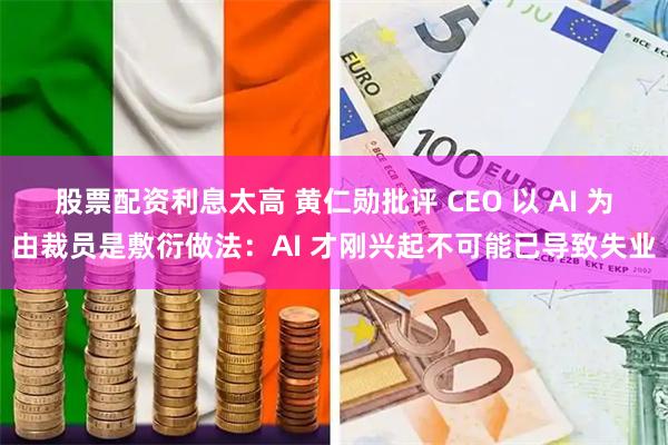股票配资利息太高 黄仁勋批评 CEO 以 AI 为由裁员是敷衍做法：AI 才刚兴起不可能已导致失业