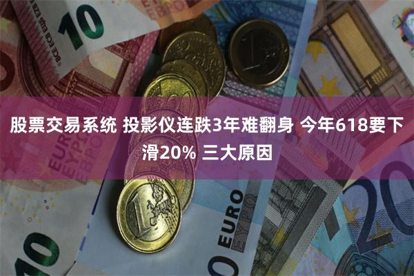股票交易系统 投影仪连跌3年难翻身 今年618要下滑20% 三大原因