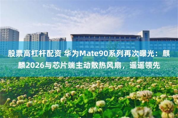 股票高杠杆配资 华为Mate90系列再次曝光：麒麟2026与芯片端主动散热风扇，遥遥领先