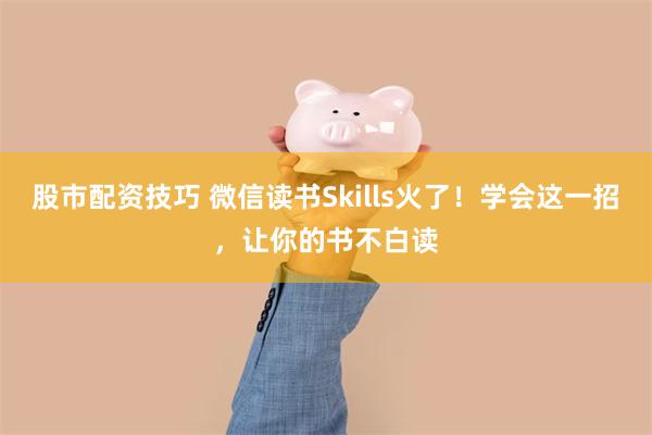 股市配资技巧 微信读书Skills火了！学会这一招，让你的书不白读