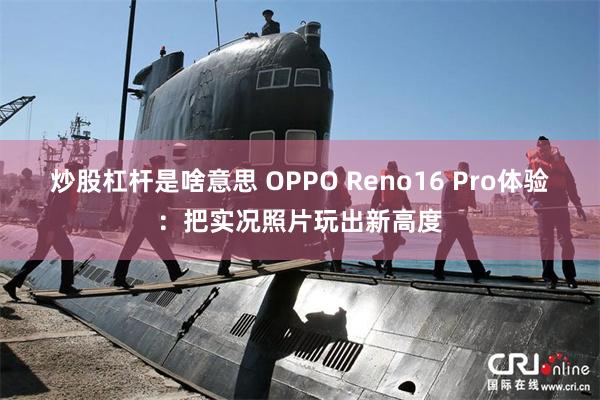 炒股杠杆是啥意思 OPPO Reno16 Pro体验：把实况照片玩出新高度