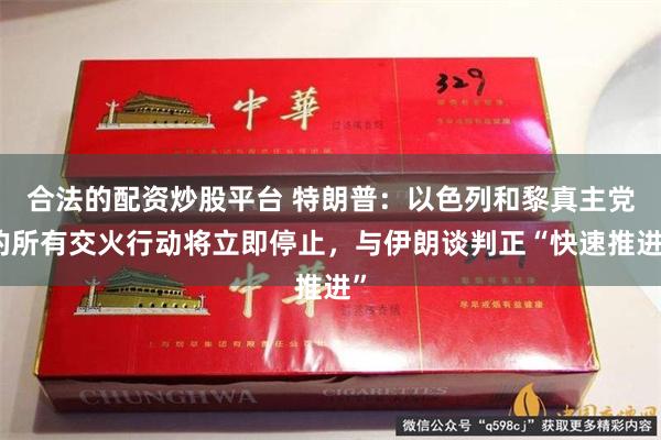 合法的配资炒股平台 特朗普：以色列和黎真主党的所有交火行动将立即停止，与伊朗谈判正“快速推进”