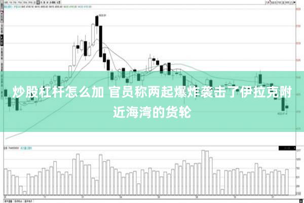 炒股杠杆怎么加 官员称两起爆炸袭击了伊拉克附近海湾的货轮