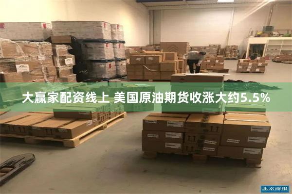 大赢家配资线上 美国原油期货收涨大约5.5%