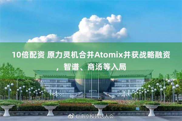 10倍配资 原力灵机合并Atomix并获战略融资，智谱、商汤等入局