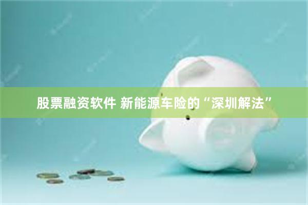 股票融资软件 新能源车险的“深圳解法”