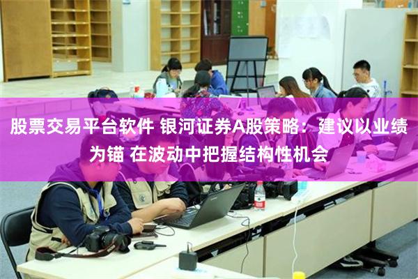股票交易平台软件 银河证券A股策略：建议以业绩为锚 在波动中把握结构性机会