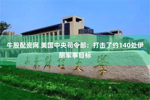 牛股配资网 美国中央司令部：打击了约140处伊朗军事目标