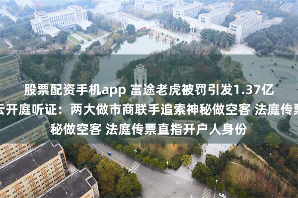 股票配资手机app 富途老虎被罚引发1.37亿美元内幕交易疑云开庭听证：两大做市商联手追索神秘做空客 法庭传票直指开户人身份