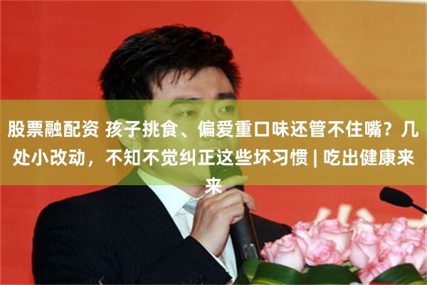 股票融配资 孩子挑食、偏爱重口味还管不住嘴？几处小改动，不知不觉纠正这些坏习惯 | 吃出健康来