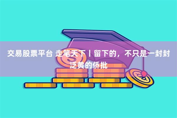 交易股票平台 走笔天下丨留下的，不只是一封封泛黄的侨批