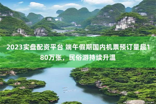 2023实盘配资平台 端午假期国内机票预订量超180万张，民俗游持续升温