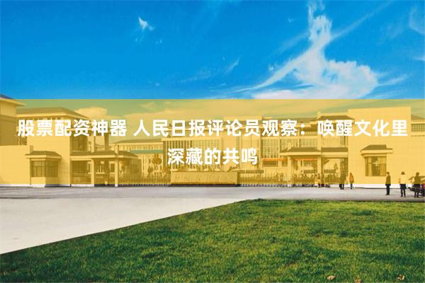 股票配资神器 人民日报评论员观察：唤醒文化里深藏的共鸣