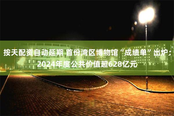 按天配资自动延期 首份湾区博物馆“成绩单”出炉：2024年度公共价值超628亿元