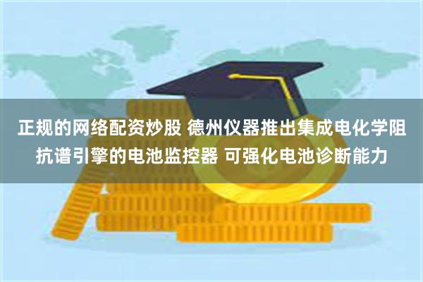 正规的网络配资炒股 德州仪器推出集成电化学阻抗谱引擎的电池监控器 可强化电池诊断能力