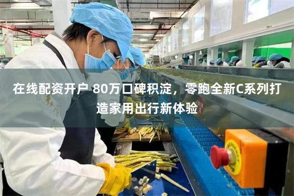 在线配资开户 80万口碑积淀，零跑全新C系列打造家用出行新体验