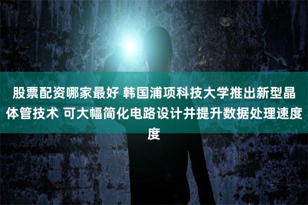 股票配资哪家最好 韩国浦项科技大学推出新型晶体管技术 可大幅简化电路设计并提升数据处理速度