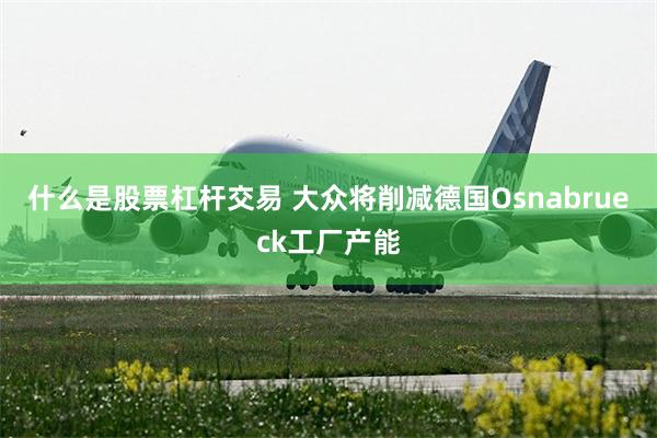什么是股票杠杆交易 大众将削减德国Osnabrueck工厂产能