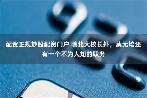 配资正规炒股配资门户 除北大校长外，蔡元培还有一个不为人知的职务