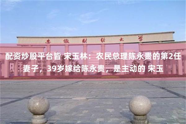 配资炒股平台皆 宋玉林：农民总理陈永贵的第2任妻子，39岁嫁给陈永贵，是主动的 宋玉