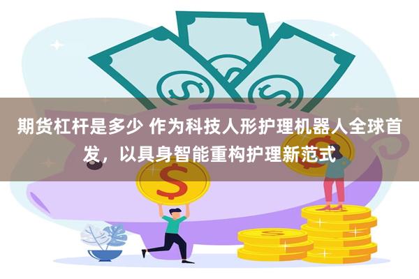 期货杠杆是多少 作为科技人形护理机器人全球首发，以具身智能重构护理新范式