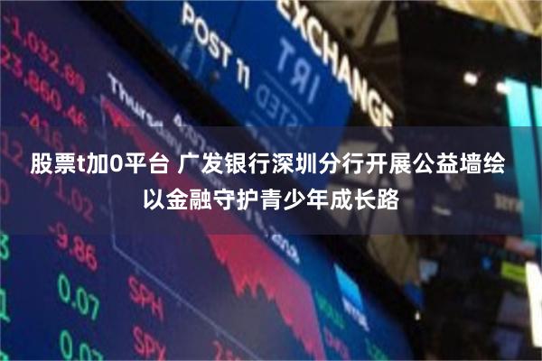 股票t加0平台 广发银行深圳分行开展公益墙绘 以金融守护青少年成长路