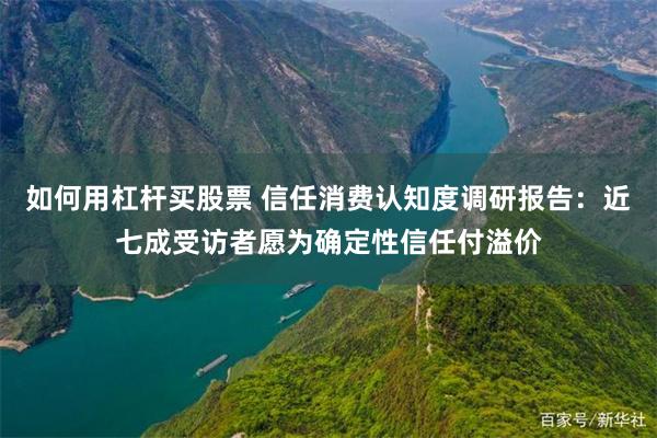 如何用杠杆买股票 信任消费认知度调研报告：近七成受访者愿为确定性信任付溢价