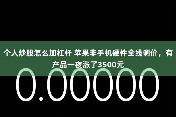 个人炒股怎么加杠杆 苹果非手机硬件全线调价，有产品一夜涨了3500元