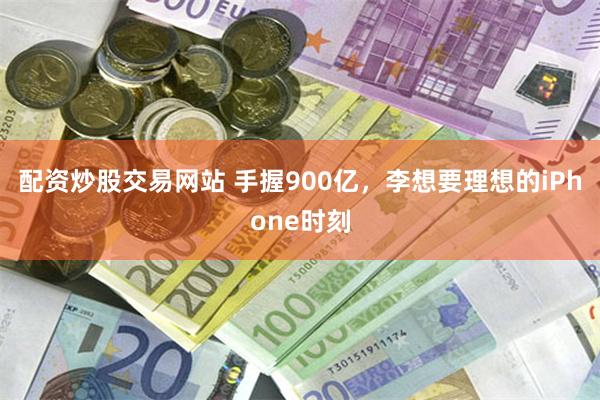 配资炒股交易网站 手握900亿，李想要理想的iPhone时刻