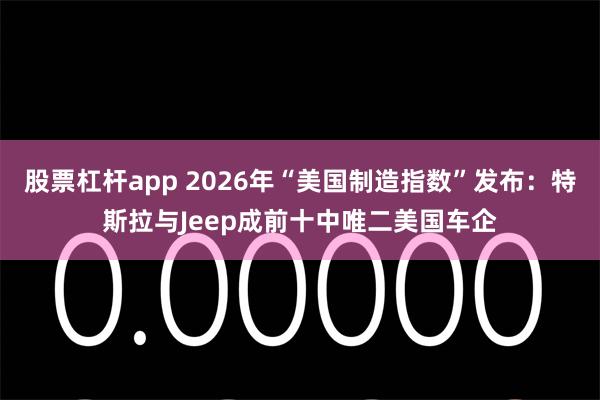 股票杠杆app 2026年“美国制造指数”发布：特斯拉与Jeep成前十中唯二美国车企