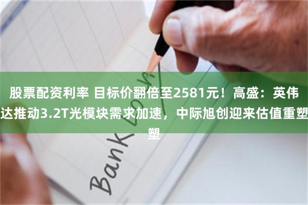 股票配资利率 目标价翻倍至2581元！高盛：英伟达推动3.2T光模块需求加速，中际旭创迎来估值重塑