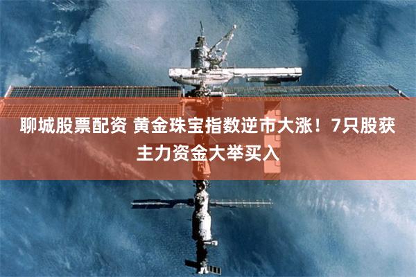 聊城股票配资 黄金珠宝指数逆市大涨!7只股获主力资金大举买入