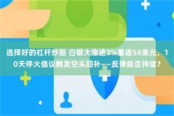 选择好的杠杆炒股 白银大涨逾3%重返58美元，10天停火倡议触发空头回补——反弹能否持续？