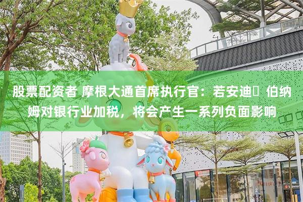 股票配资者 摩根大通首席执行官：若安迪・伯纳姆对银行业加税，将会产生一系列负面影响