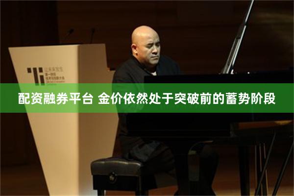 配资融券平台 金价依然处于突破前的蓄势阶段